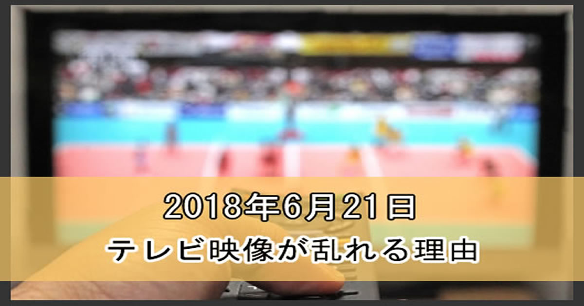 2018年6月21日からテレビの映像が乱れる理由