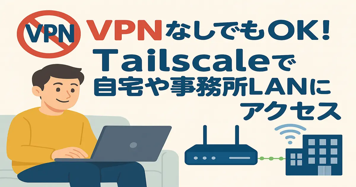 VPNが使えない環境でもOK！Tailscaleで自宅や事務所のLANにリモート接続【二重ルーター構成にも対応】